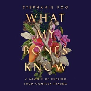 What My Bones Know: A Memoir of Healing from Complex Trauma by Stephanie Foo