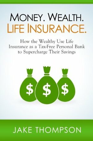 Money. Wealth. Life Insurance.: How the Wealthy Use Life Insurance as a Tax-Free Personal Bank to Supercharge Their Savings by Jake Thompson