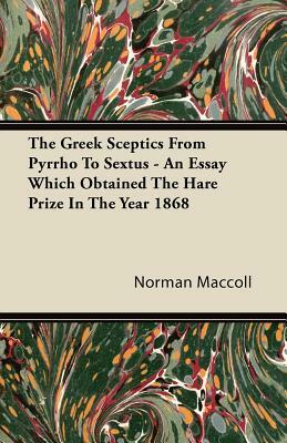 The Greek Sceptics From Pyrrho To Sextus - An Essay Which Obtained The Hare Prize In The Year 1868 by Norman MacColl