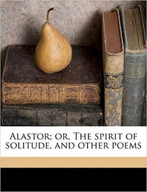 Alastor; or, The Spirit of Solitude, and Other Poems by Percy Bysshe Shelley, Bertram Dobell