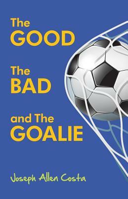 The Good The Bad and The Goalie by Joseph Allen Costa