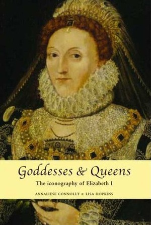 Goddesses and Queens: The Iconography of Elizabeth I by Annaliese Connolly, Lisa Hopkins