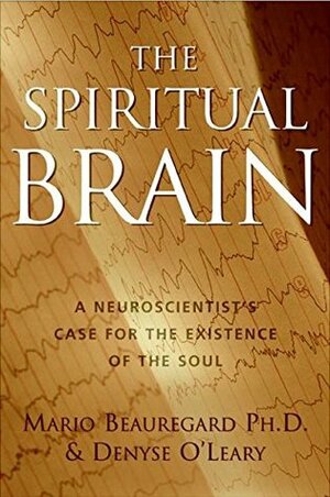 The Spiritual Brain: A Neuroscientist's Case for the Existence of the Soul by Denyse O'Leary, Mario Beauregard
