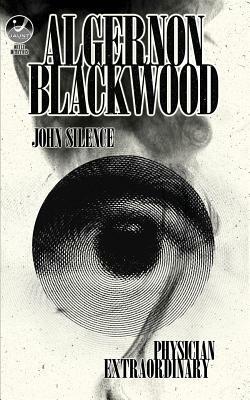 John Silence, Physician Extraordinary: Occult Detectives Volume I by Algernon Blackwood