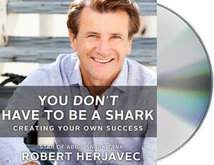 You Don't Have to Be a Shark: Creating Your Own Success by Robert Herjavec