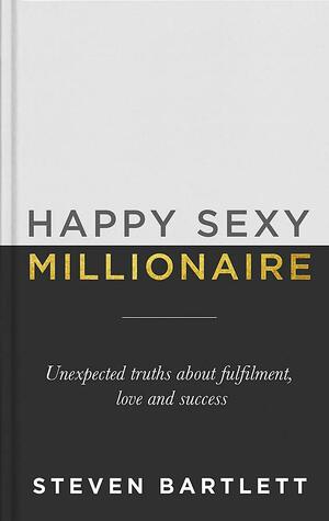 Happy Sexy Millionaire: Unexpected Truths about Fulfillment, Love, and Success by Steven Bartlett