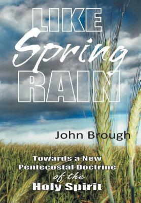 Like Spring Rain: Towards a New Pentecostal Doctrine of the Holy Spirit. by John Brough