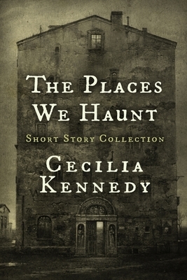The Places We Haunt: Short Story Collection by Cecilia Kennedy