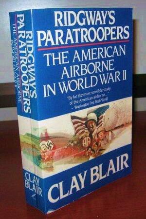 Ridgway's Paratroopers: The American Airborne in World War II by Clay Blair Jr.