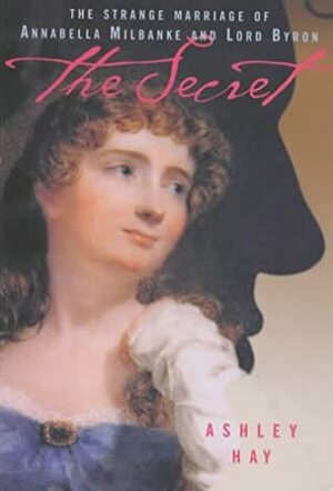 Secret: The Strange Marriage of Annabella Milbanke and Lord Byron by Ashley Hay