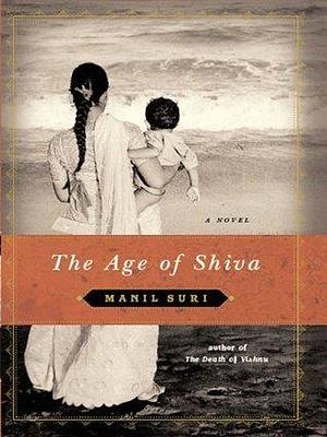 The Age of Shiva: A Novel by Manil Suri, Manil Suri