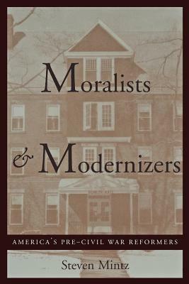 Moralists and Modernizers: America's Pre-Civil War Reformers by Steven Mintz