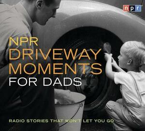 NPR Driveway Moments for Dads: Radio Stories That Won't Let You Go by Npr