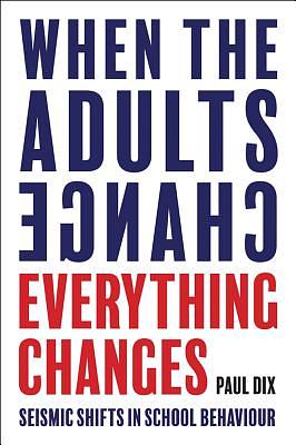 When the Adults Change, Everything Changes: Seismic Shifts in School Behaviour by Paul Dix