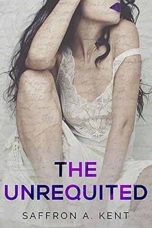 The Unrequited: A student teacher age gap romance by Saffron A. Kent, Saffron A. Kent