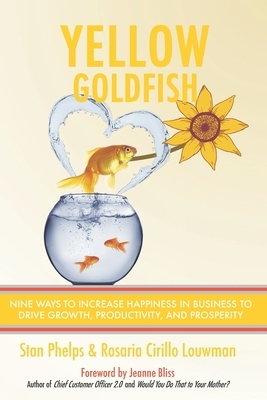 Yellow Goldfish: Nine Ways to Increase Happiness in Business to Drive Growth, Productivity, and Prosperity by Stan Phelps, Rosaria Cirillo