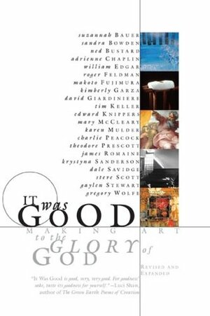 It Was Good: Making Art to the Glory of God by Edward Knippers, Makoto Fujimura, Timothy J. Keller, Gaylen Stewart, Theodore Prescott, Krystyna Sanderson, William Edgar, Sandra Bowden, Steve Scott, David Giardiniere, Jame Romaine, Ned Bustard, Charlie Peacok-Ashworth, Gregory Wolfe