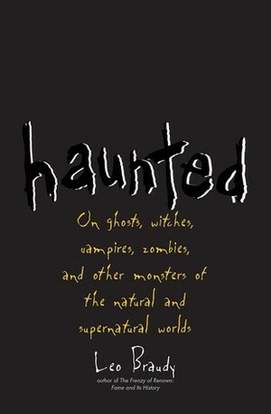 Haunted: On Ghosts, Witches, Vampires, Zombies, and Other Monsters of the Natural and Supernatural Worlds by Leo Braudy