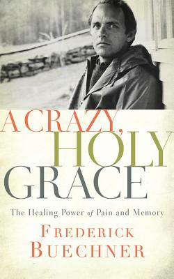 A Crazy, Holy Grace: The Healing Power of Pain and Memory by Frederick Buechner