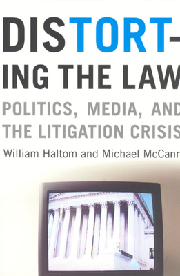 Distorting the Law: Politics, Media, and the Litigation Crisis by Michael McCann, William Haltom