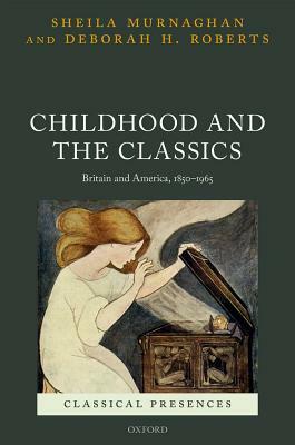 Childhood and the Classics: Britain and America, 1850-1965 by Deborah H. Roberts, Sheila Murnaghan