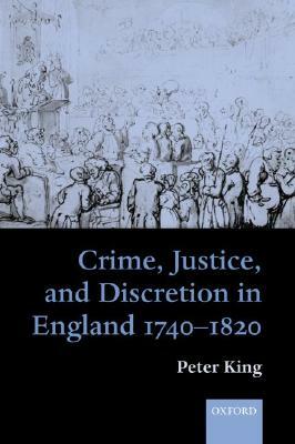 Crime, Justice and Discretion in England 1740-1820 by Peter King