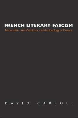 French Literary Fascism: Nationalism, Anti-Semitism, and the Ideology of Culture by David Carroll