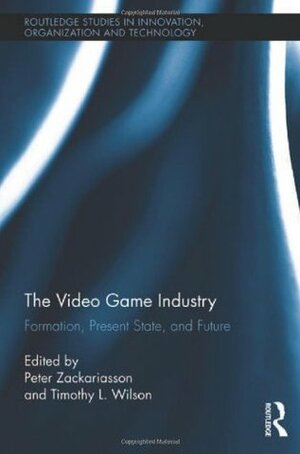 The Video Game Industry: Formation, Present State, and Future by Peter Zackariasson, Timothy Wilson