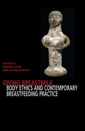 Giving Breastmilk: Body Ethics and Contemporary Breastfeeding Practice by Rhonda Shaw, Alison Bartlett