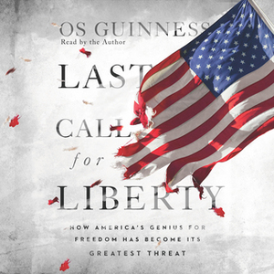 Last Call for Liberty: How America's Genius for Freedom Has Become Its Greatest Threat by Os Guinness