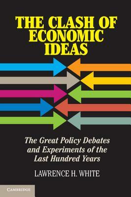 The Clash of Economic Ideas: The Great Policy Debates and Experiments of the Last Hundred Years by Lawrence H. White