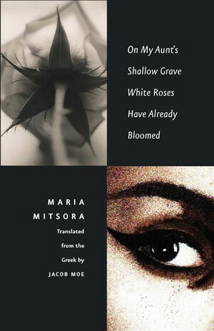 On My Aunt's Shallow Grave White Roses Have Already Bloomed by Maria Mitsora, Jacob Moe
