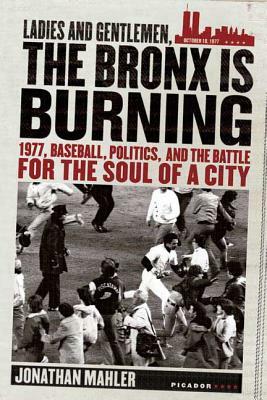 Ladies and Gentlemen, the Bronx Is Burning: 1977, Baseball, Politics, and the Battle for the Soul of a City by Jonathan Mahler