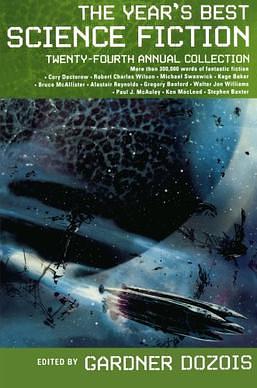 The Year's Best Science Fiction: Twenty-Fourth Annual Collection by Mary Rosenblum, Robert Charles Wilson, Ian McDonald, Greg Egan, Bruce McAllister, Kage Baker, Benjamin Rosenbaum, Ken MacLeod, David D. Levine, Elizabeth Bear, Cory Doctorow, Greg Van Eekhout, John Barnes, Michael Swanwick, Jack Skillingstead, Robert Reed, Gregory Benford, Jay Lake, Paul McAuley, Stephen Baxter, Ruth Nestvold, Daryl Gregory, Alastair Reynolds, Gardner Dozois, A.M. Dellamonica, Justin Stanchfield, Sarah Monette, Paolo Bacigalupi, Walter Jon Williams, Carolyn Ives Gilman