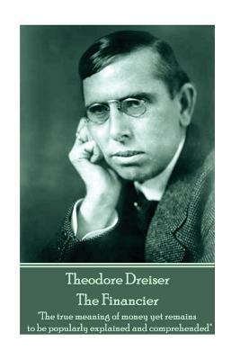 Theodore Dreiser - The Financier: "The true meaning of money yet remains to be popularly explained and comprehended" by Theodore Dreiser