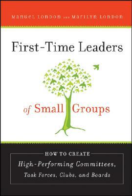 First-Time Leaders of Small Groups: How to Create High Performing Committees, Task Forces, Clubs, and Boards by Manuel London, Marilyn London