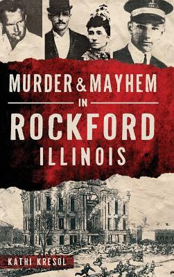 Murder & Mayhem in Rockford, Illinois by Kathi Kresol