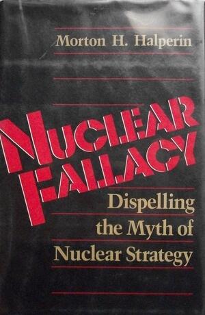 Nuclear Fallacy: Dispelling the Myth of Nuclear Strategy by Morton H. Halperin