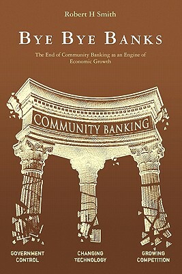 Bye Bye Banks: The End of Community Banking as an Engine of Economic Growth by Robert H. Smith