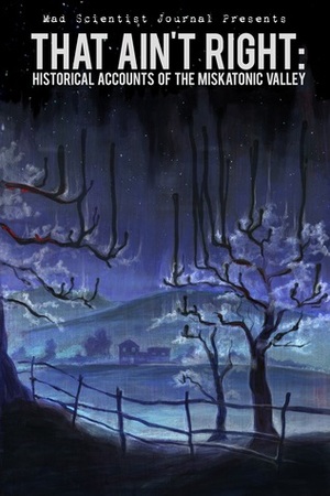 That Ain't Right: Historical Accounts of the Miskatonic Valley by Jenna M. Pitman, Sanford Allen, Darin M. Bush, Folly Blaine, Samuel Marzioli, Damir Salkovic, Brandon Barrows, Craig D. B. Patton, Brian Hamilton, Nathan Crowder, Dawn Vogel, Sean Frost, Evan Purcell, Jeremy Zimmerman, Kelda Crich, Erick W Mertz, Emily C. Skaftun, Erik Scott de Bie, Cliff Winnig, Phil Gonzales