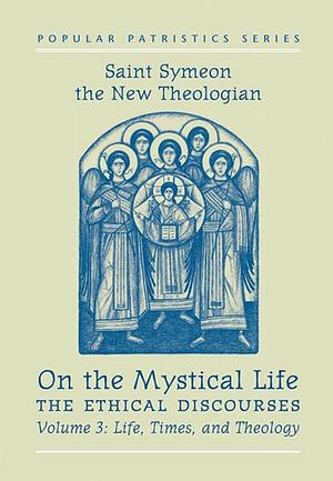 On the Mystical Life, The Ethical Discourses: St. Symeon the New Theologian, Volume III: Life, Times, and Theology by St. Symeon the New Theologian