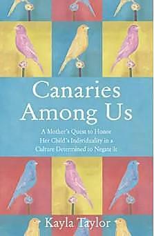 Canaries Among Us: A Mother's Quest to Honor her Child's Individuality in a Culture Determined to Negate It by Kayla Taylor