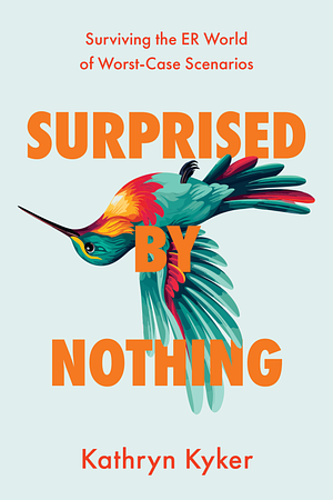Surprised by Nothing: Surviving the ER World of Worst-Case Scenarios by Kathryn Kyker