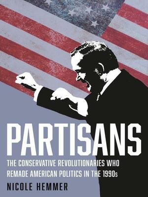 Partisans: The Conservative Revolutionaries Who Remade American Politics in the 1990s by Nicole Hemmer