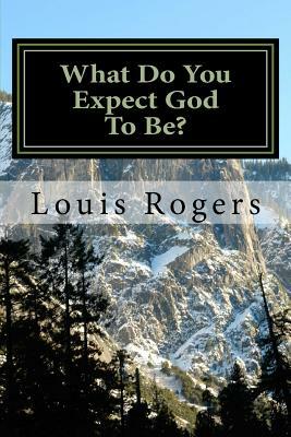 What Do You Expect God To Be? by Louis Rogers