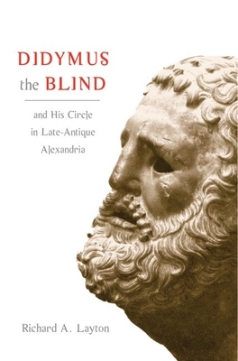 Didymus the Blind and His Circle in Late-Antique Alexandria: Virtue and Narrative in Biblical Scholarship by Richard A. Layton