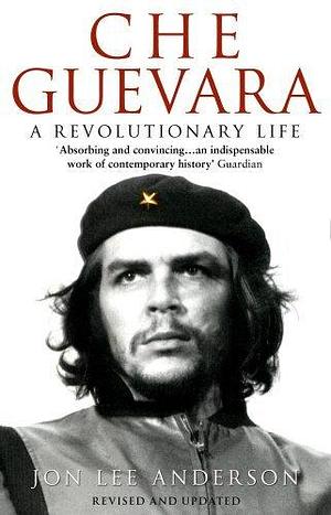 Che Guevara: A Revolutionary Life by Jon Lee Anderson by Jon Lee Anderson, Jon Lee Anderson