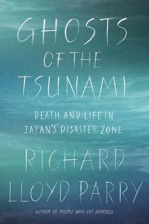 Ghosts of the Tsunami: Death and Life in Japan's Disaster Zone by Richard Lloyd Parry