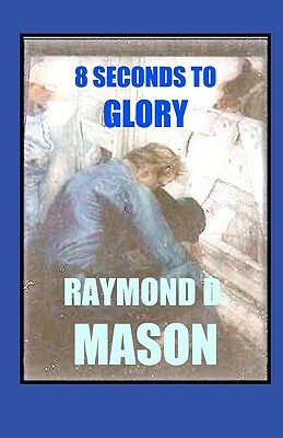 8 Seconds To Glory by Raymond D. Mason