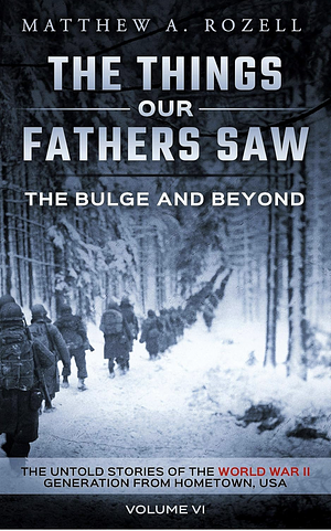 The Bulge And Beyond: The Things Our Fathers Saw—The Untold Stories of the World War II Generation-Volume VI by Matthew A. Rozell